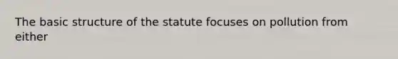 The basic structure of the statute focuses on pollution from either