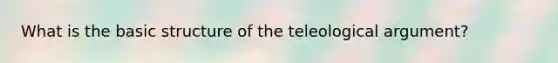 What is the basic structure of the teleological argument?