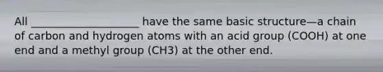 All ____________________ have the same basic structure—a chain of carbon and hydrogen atoms with an acid group (COOH) at one end and a methyl group (CH3) at the other end.