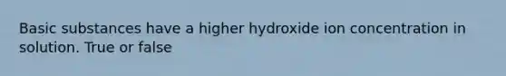 Basic substances have a higher hydroxide ion concentration in solution. True or false