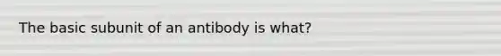 The basic subunit of an antibody is what?