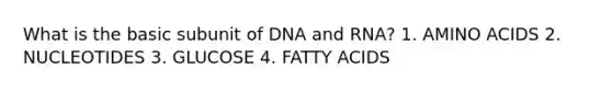 What is the basic subunit of DNA and RNA? 1. AMINO ACIDS 2. NUCLEOTIDES 3. GLUCOSE 4. FATTY ACIDS