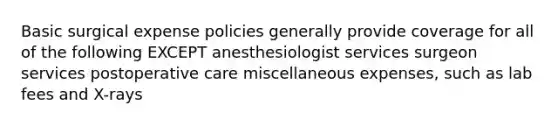 Basic surgical expense policies generally provide coverage for all of the following EXCEPT anesthesiologist services surgeon services postoperative care miscellaneous expenses, such as lab fees and X-rays