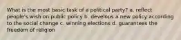 What is the most basic task of a political party? a. reflect people's wish on public policy b. develops a new policy according to the social change c. winning elections d. guarantees the freedom of religion