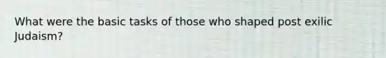 What were the basic tasks of those who shaped post exilic Judaism?