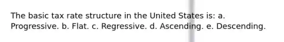 The basic tax rate structure in the United States is: a. Progressive. b. Flat. c. Regressive. d. Ascending. e. Descending.