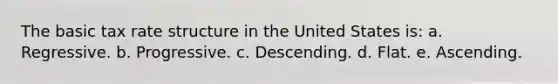 The basic tax rate structure in the United States is: a. Regressive. b. Progressive. c. Descending. d. Flat. e. Ascending.