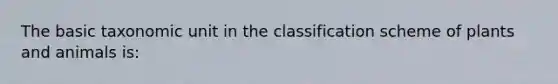 The basic taxonomic unit in the classification scheme of plants and animals is: