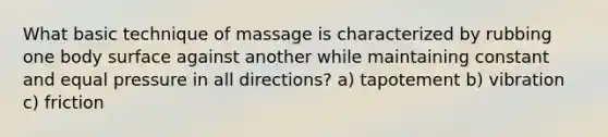 What basic technique of massage is characterized by rubbing one body surface against another while maintaining constant and equal pressure in all directions? a) tapotement b) vibration c) friction