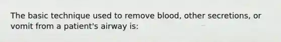 The basic technique used to remove​ blood, other​ secretions, or vomit from a​ patient's airway​ is: