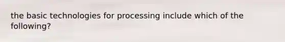 the basic technologies for processing include which of the following?