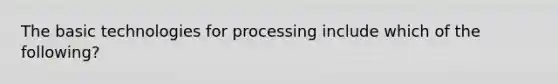 The basic technologies for processing include which of the following?