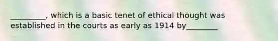 _________, which is a basic tenet of ethical thought was established in the courts as early as 1914 by________