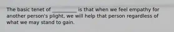 The basic tenet of __________ is that when we feel empathy for another person's plight, we will help that person regardless of what we may stand to gain.