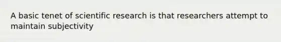 A basic tenet of scientific research is that researchers attempt to maintain subjectivity