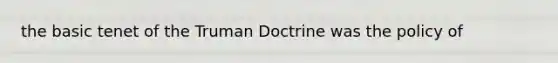 the basic tenet of the Truman Doctrine was the policy of