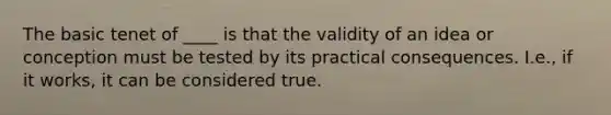 The basic tenet of ____ is that the validity of an idea or conception must be tested by its practical consequences. I.e., if it works, it can be considered true.