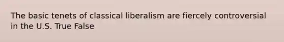 The basic tenets of classical liberalism are fiercely controversial in the U.S. True False