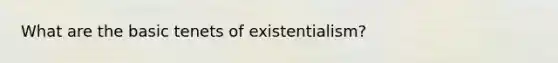 What are the basic tenets of existentialism?