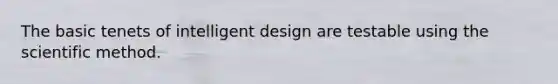 The basic tenets of intelligent design are testable using the scientific method.