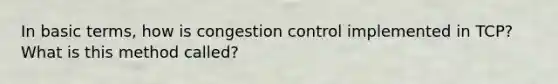 In basic terms, how is congestion control implemented in TCP? What is this method called?