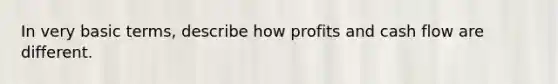 In very basic terms, describe how profits and cash flow are different.