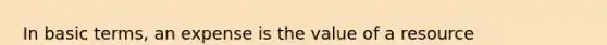 In basic terms, an expense is the value of a resource ______________ by a company