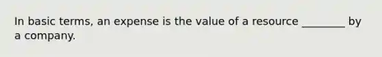 In basic terms, an expense is the value of a resource ________ by a company.