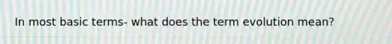 In most basic terms- what does the term evolution mean?