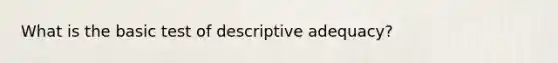 What is the basic test of descriptive adequacy?