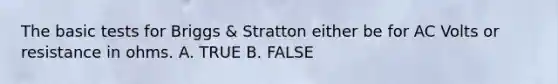 The basic tests for Briggs & Stratton either be for AC Volts or resistance in ohms. A. TRUE B. FALSE