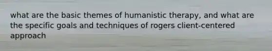 what are the basic themes of humanistic therapy, and what are the specific goals and techniques of rogers client-centered approach