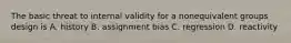 The basic threat to internal validity for a nonequivalent groups design is A. history B. assignment bias C. regression D. reactivity