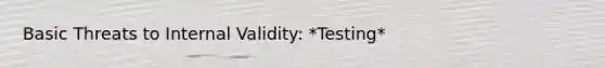 Basic Threats to Internal Validity: *Testing*