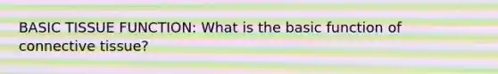 BASIC TISSUE FUNCTION: What is the basic function of connective tissue?