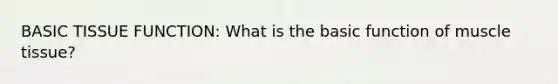 BASIC TISSUE FUNCTION: What is the basic function of <a href='https://www.questionai.com/knowledge/kMDq0yZc0j-muscle-tissue' class='anchor-knowledge'>muscle tissue</a>?