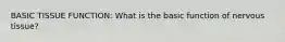 BASIC TISSUE FUNCTION: What is the basic function of nervous tissue?