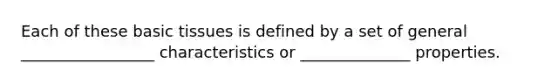 Each of these basic tissues is defined by a set of general _________________ characteristics or ______________ properties.