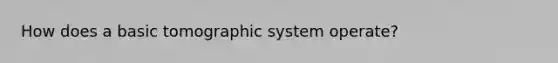 How does a basic tomographic system operate?