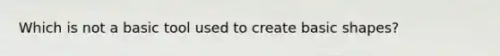 Which is not a basic tool used to create basic shapes?