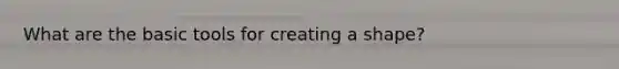 What are the basic tools for creating a shape?