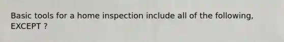 Basic tools for a home inspection include all of the following, EXCEPT ?