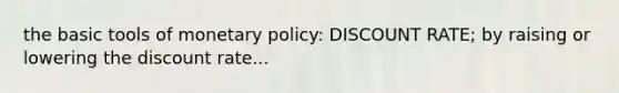 the basic tools of monetary policy: DISCOUNT RATE; by raising or lowering the discount rate...