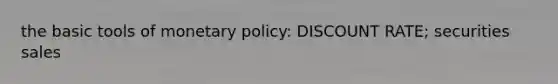 the basic tools of monetary policy: DISCOUNT RATE; securities sales