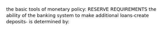 the basic tools of monetary policy: RESERVE REQUIREMENTS the ability of the banking system to make additional loans-create deposits- is determined by: