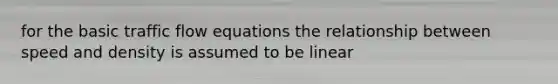 for the basic traffic flow equations the relationship between speed and density is assumed to be linear
