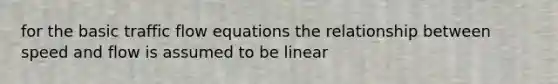 for the basic traffic flow equations the relationship between speed and flow is assumed to be linear