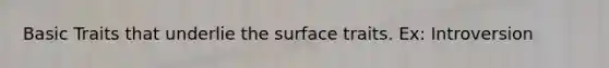 Basic Traits that underlie the surface traits. Ex: Introversion