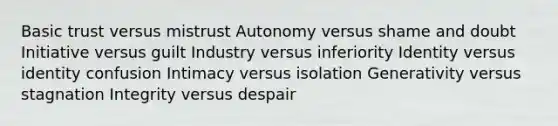 Basic trust versus mistrust Autonomy versus shame and doubt Initiative versus guilt Industry versus inferiority Identity versus identity confusion Intimacy versus isolation Generativity versus stagnation‌ Integrity versus despair