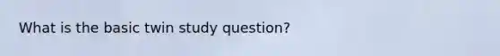 What is the basic twin study question?